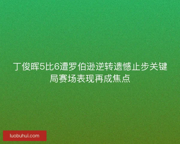 丁俊晖5比6遭罗伯逊逆转遗憾止步关键局赛场表现再成焦点