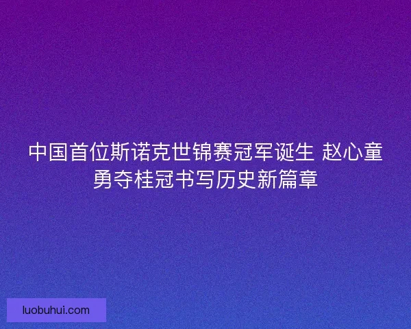 中国首位斯诺克世锦赛冠军诞生 赵心童勇夺桂冠书写历史新篇章