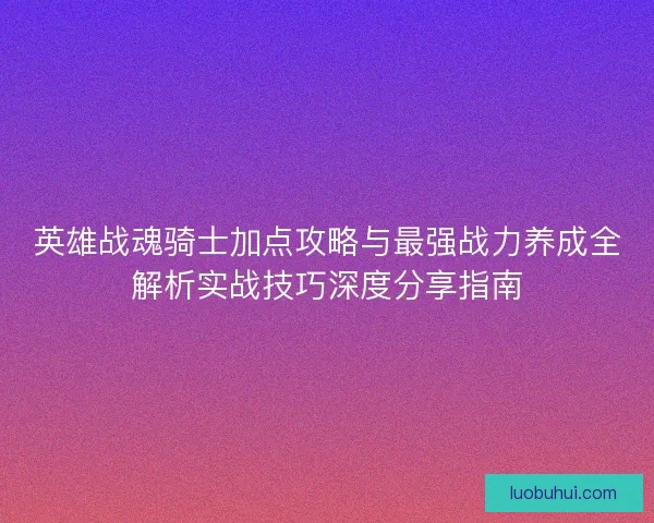 英雄战魂骑士加点攻略与最强战力养成全解析实战技巧深度分享指南