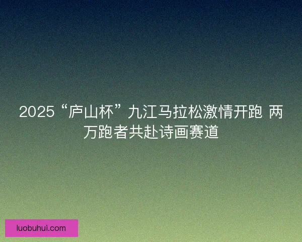 2025 “庐山杯” 九江马拉松激情开跑 两万跑者共赴诗画赛道