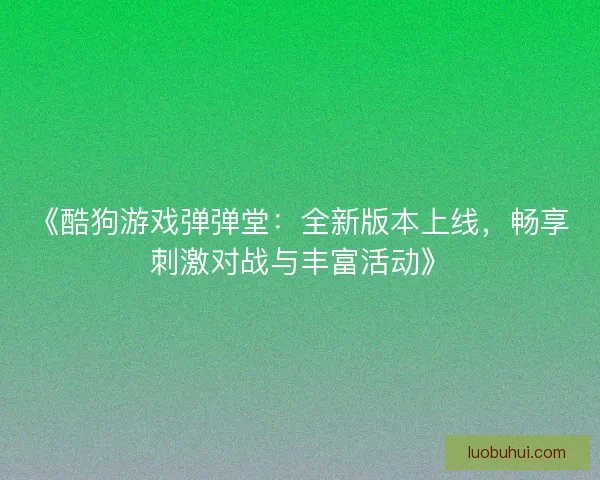 《酷狗游戏弹弹堂：全新版本上线，畅享刺激对战与丰富活动》