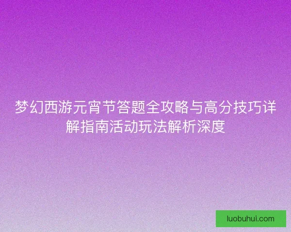 梦幻西游元宵节答题全攻略与高分技巧详解指南活动玩法解析深度
