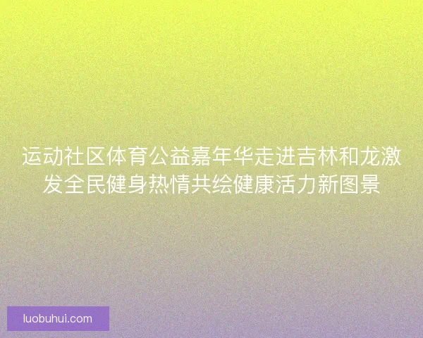 运动社区体育公益嘉年华走进吉林和龙激发全民健身热情共绘健康活力新图景