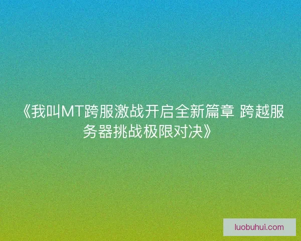 《我叫MT跨服激战开启全新篇章 跨越服务器挑战极限对决》