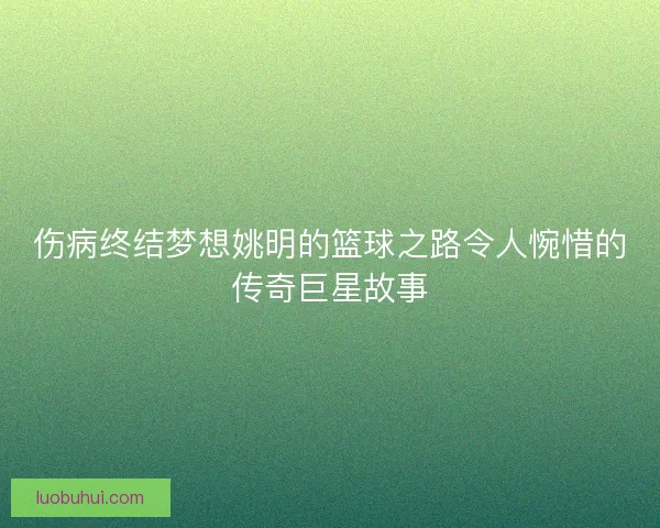 伤病终结梦想姚明的篮球之路令人惋惜的传奇巨星故事