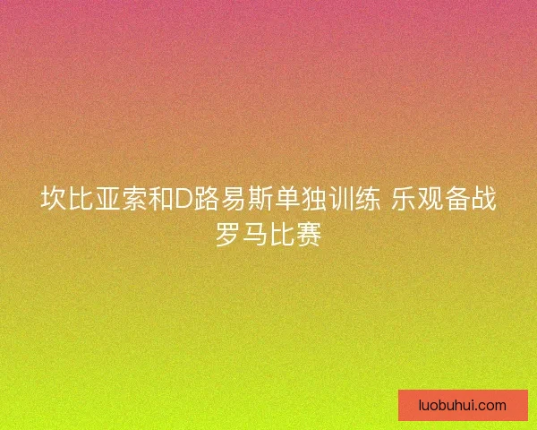 坎比亚索和D路易斯单独训练 乐观备战罗马比赛