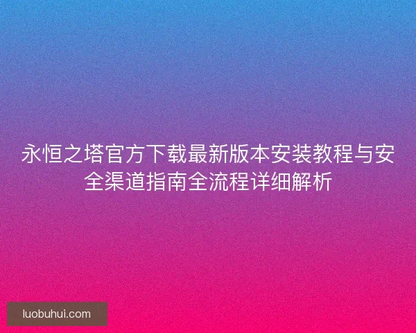 永恒之塔官方下载最新版本安装教程与安全渠道指南全流程详细解析