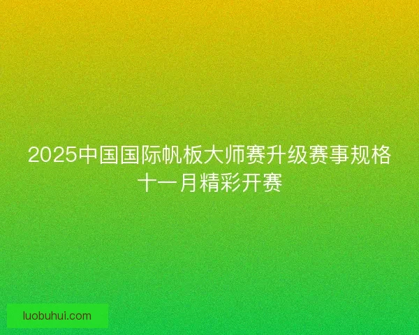 2025中国国际帆板大师赛升级赛事规格十一月精彩开赛