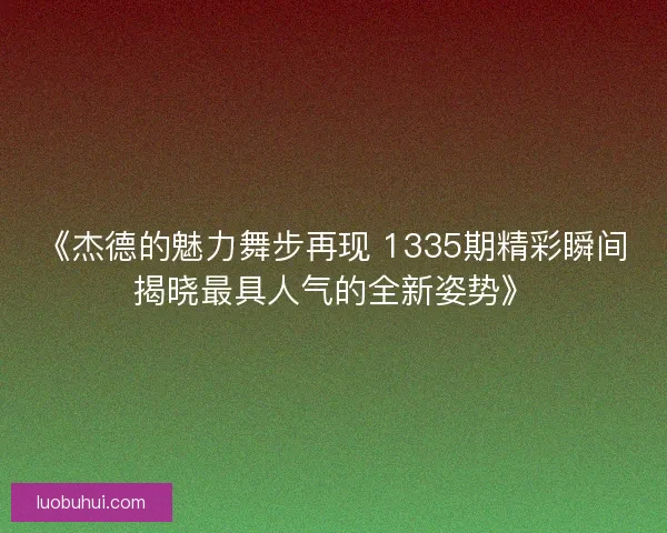 《杰德的魅力舞步再现 1335期精彩瞬间揭晓最具人气的全新姿势》