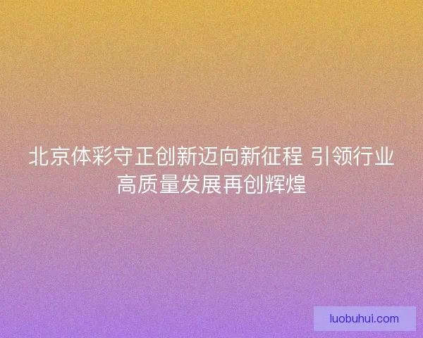 北京体彩守正创新迈向新征程 引领行业高质量发展再创辉煌