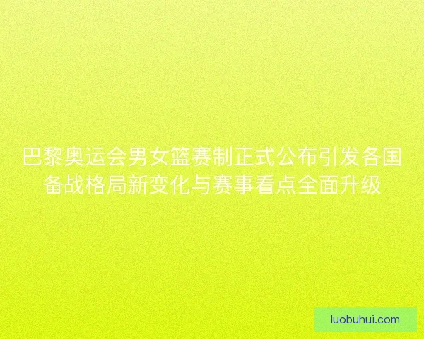 巴黎奥运会男女篮赛制正式公布引发各国备战格局新变化与赛事看点全面升级