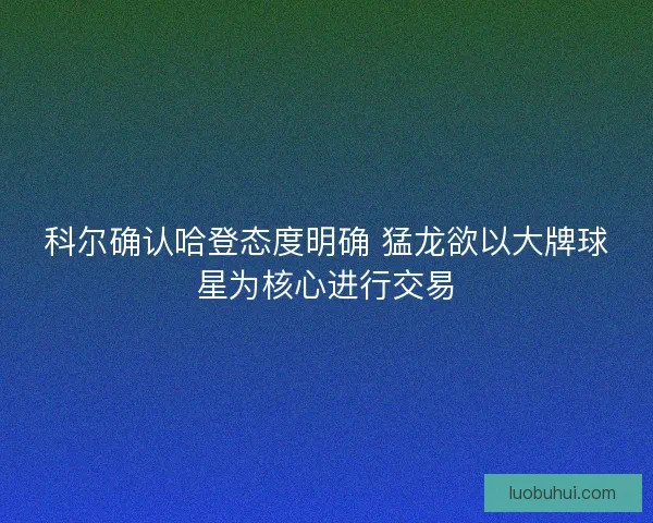 科尔确认哈登态度明确 猛龙欲以大牌球星为核心进行交易