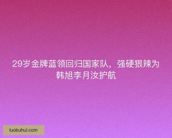 29岁金牌蓝领回归国家队，强硬狠辣为韩旭李月汝护航