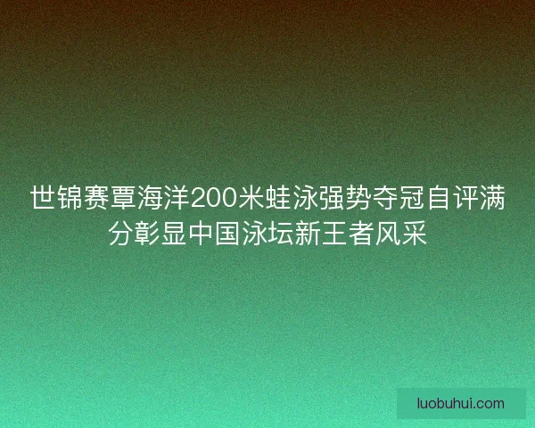 世锦赛覃海洋200米蛙泳强势夺冠自评满分彰显中国泳坛新王者风采