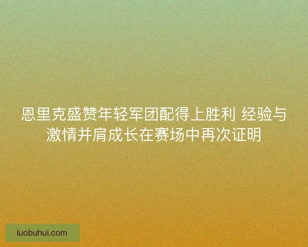 恩里克盛赞年轻军团配得上胜利 经验与激情并肩成长在赛场中再次证明