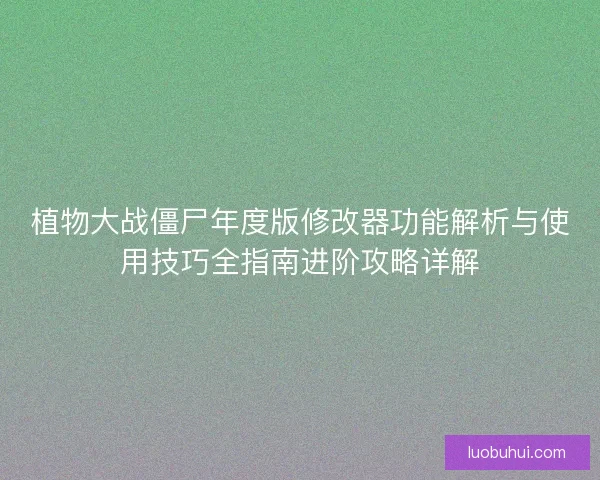 植物大战僵尸年度版修改器功能解析与使用技巧全指南进阶攻略详解