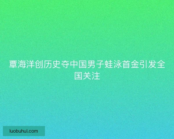 覃海洋创历史夺中国男子蛙泳首金引发全国关注