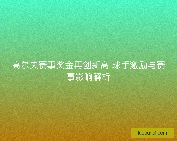 高尔夫赛事奖金再创新高 球手激励与赛事影响解析