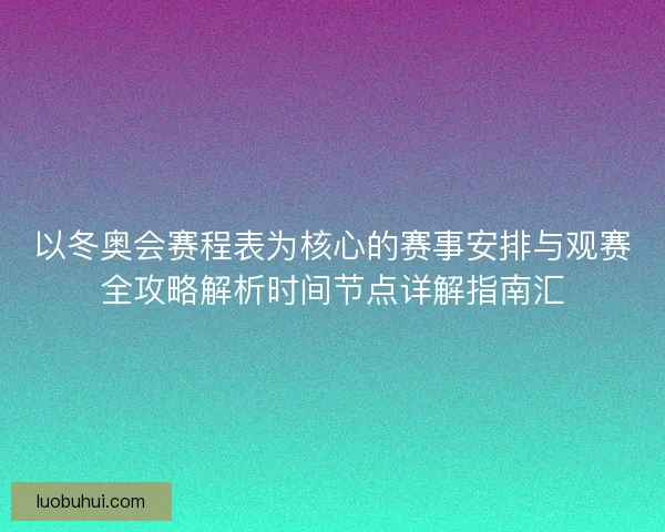以冬奥会赛程表为核心的赛事安排与观赛全攻略解析时间节点详解指南汇