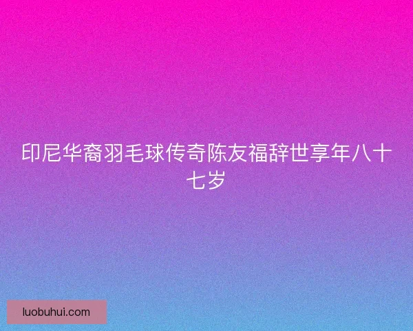 印尼华裔羽毛球传奇陈友福辞世享年八十七岁