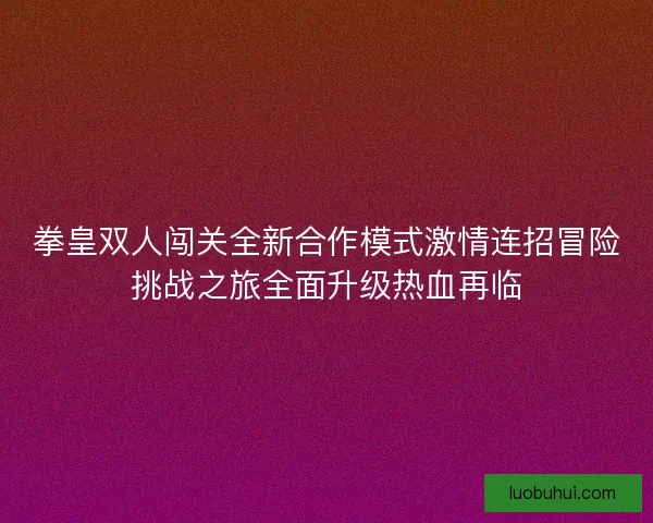 拳皇双人闯关全新合作模式激情连招冒险挑战之旅全面升级热血再临