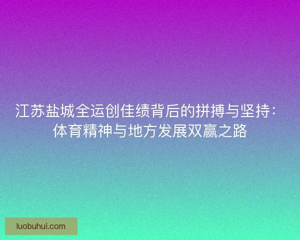 江苏盐城全运创佳绩背后的拼搏与坚持：体育精神与地方发展双赢之路