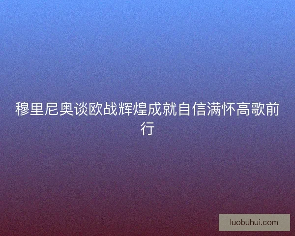 穆里尼奥谈欧战辉煌成就自信满怀高歌前行
