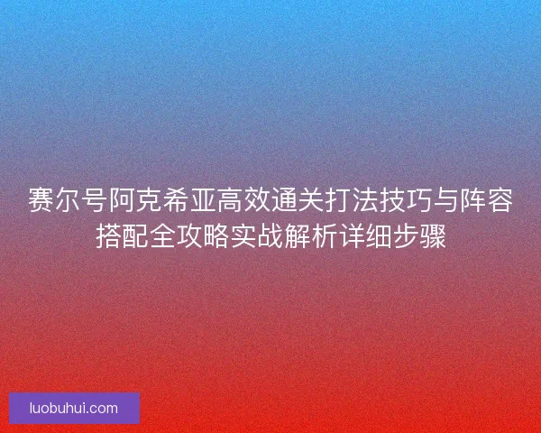 赛尔号阿克希亚高效通关打法技巧与阵容搭配全攻略实战解析详细步骤