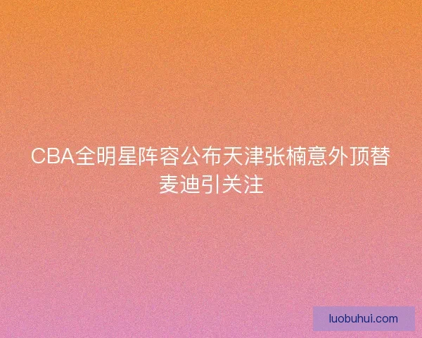 CBA全明星阵容公布天津张楠意外顶替麦迪引关注