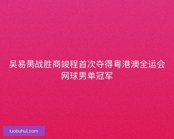 吴易昺战胜商竣程首次夺得粤港澳全运会网球男单冠军