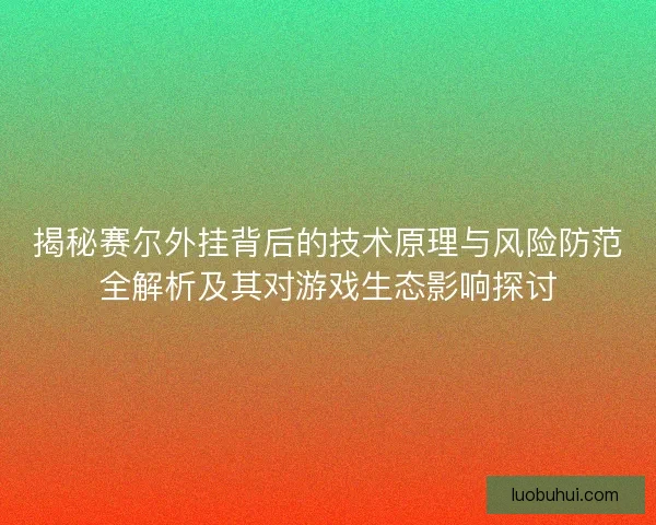 揭秘赛尔外挂背后的技术原理与风险防范全解析及其对游戏生态影响探讨