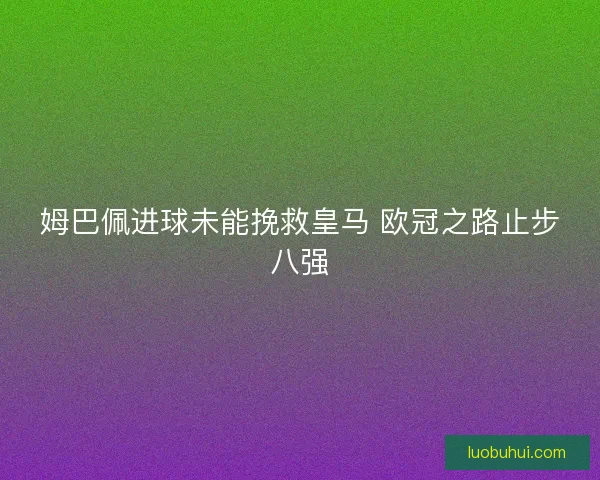 姆巴佩进球未能挽救皇马 欧冠之路止步八强 姆巴佩进球未能挽救皇马 欧冠之路止步八强