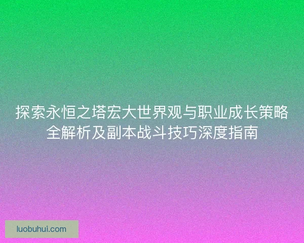 探索永恒之塔宏大世界观与职业成长策略全解析及副本战斗技巧深度指南