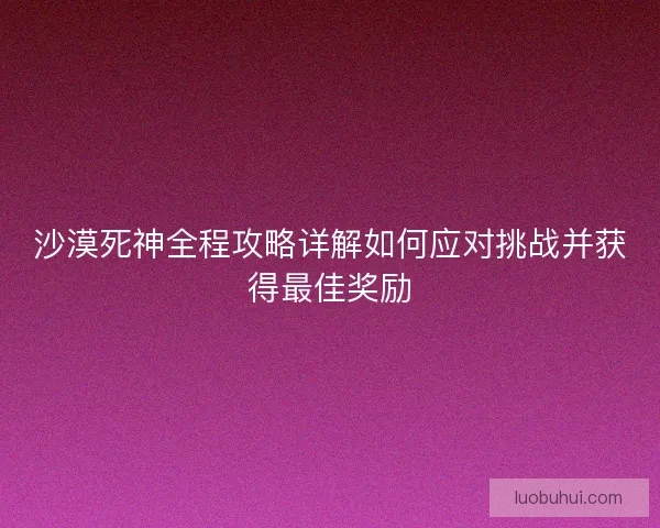 沙漠死神全程攻略详解如何应对挑战并获得最佳奖励