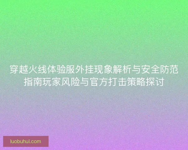 穿越火线体验服外挂现象解析与安全防范指南玩家风险与官方打击策略探讨