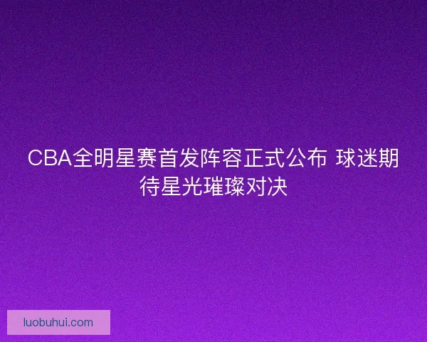 CBA全明星赛首发阵容正式公布 球迷期待星光璀璨对决