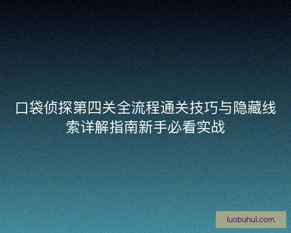 口袋侦探第四关全流程通关技巧与隐藏线索详解指南新手必看实战