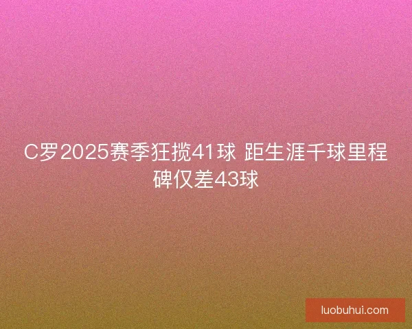 C罗2025赛季狂揽41球 距生涯千球里程碑仅差43球