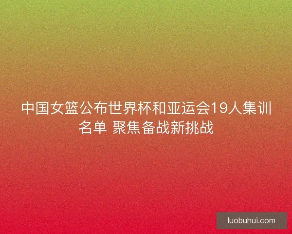 中国女篮公布世界杯和亚运会19人集训名单 聚焦备战新挑战