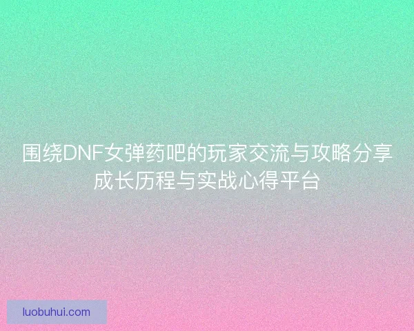围绕DNF女弹药吧的玩家交流与攻略分享成长历程与实战心得平台