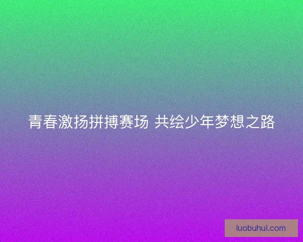 青春激扬拼搏赛场 共绘少年梦想之路
