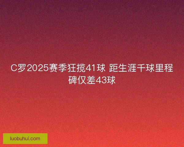C罗2025赛季狂揽41球 距生涯千球里程碑仅差43球