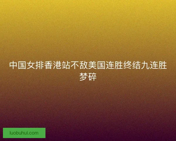中国女排香港站不敌美国连胜终结九连胜梦碎
