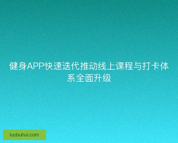 健身APP快速迭代推动线上课程与打卡体系全面升级