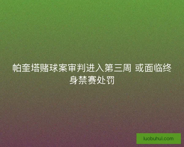 帕奎塔赌球案审判进入第三周 或面临终身禁赛处罚