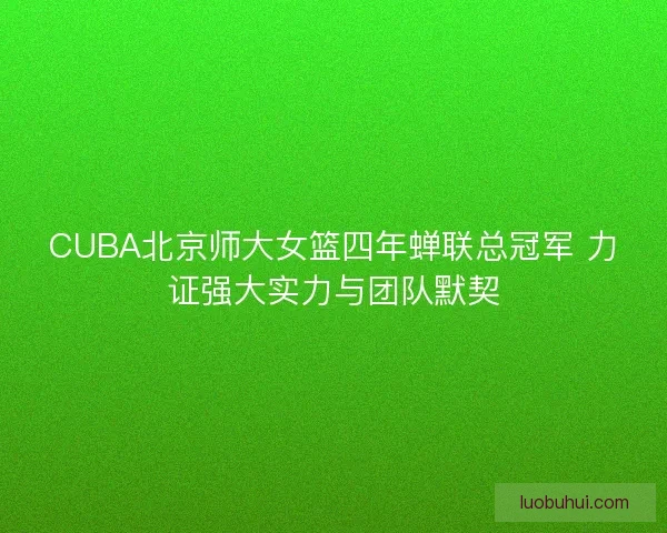 CUBA北京师大女篮四年蝉联总冠军 力证强大实力与团队默契