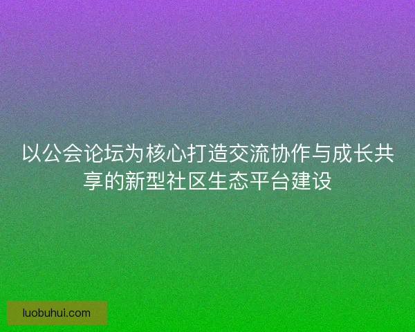 以公会论坛为核心打造交流协作与成长共享的新型社区生态平台建设 以公会论坛为核心打造交流协作与成长共享的新型社区生态平台建设