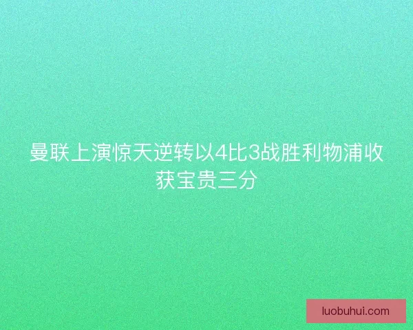 曼联上演惊天逆转以4比3战胜利物浦收获宝贵三分
