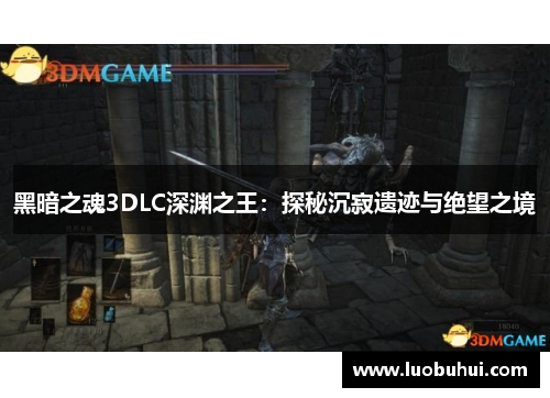 黑暗之魂3DLC深渊之王：探秘沉寂遗迹与绝望之境